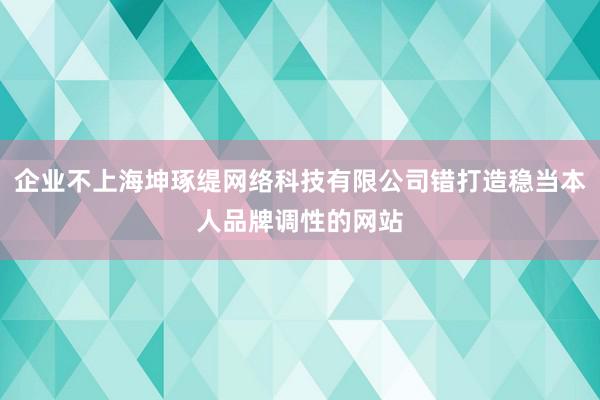 企业不上海坤琢缇网络科技有限公司错打造稳当本人品牌调性的网站