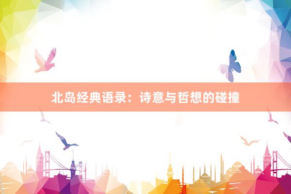 北岛经典语录：诗意与哲想的碰撞