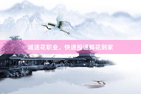 城送花职业，快速投递鲜花到家
